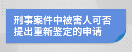 刑事案件中被害人可否提出重新鑒定的申請(qǐng)