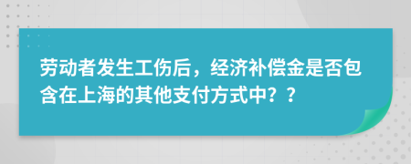 勞動者發(fā)生工傷后，經(jīng)濟補償金是否包含在上海的其他支付方式中？？