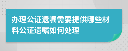 辦理公證遺囑需要提供哪些材料公證遺囑如何處理