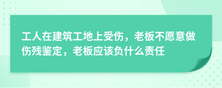 工人在建筑工地上受傷，老板不愿意做傷殘鑒定，老板應該負什么責任