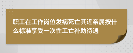 職工在工作崗位發(fā)病死亡其近親屬按什么標(biāo)準(zhǔn)享受一次性工亡補(bǔ)助待遇