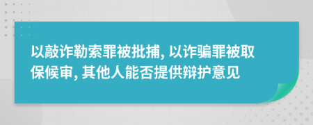 以敲詐勒索罪被批捕, 以詐騙罪被取保候?qū)? 其他人能否提供辯護意見