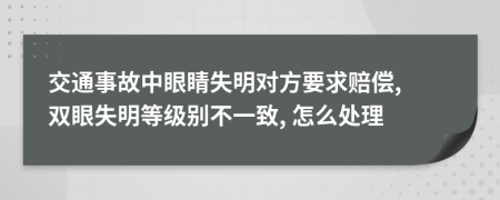 交通事故中眼睛失明對方要求賠償, 雙眼失明等級別不一致, 怎么處理