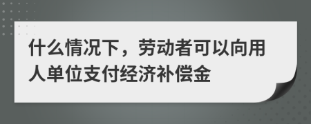 什么情況下，勞動(dòng)者可以向用人單位支付經(jīng)濟(jì)補(bǔ)償金