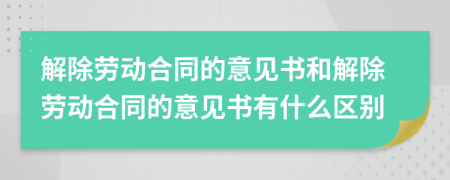 解除勞動(dòng)合同的意見(jiàn)書和解除勞動(dòng)合同的意見(jiàn)書有什么區(qū)別