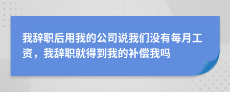 我辭職后用我的公司說我們沒有每月工資，我辭職就得到我的補償我嗎
