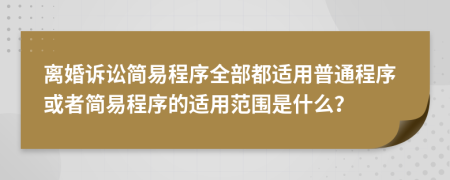 離婚訴訟簡易程序全部都適用普通程序或者簡易程序的適用范圍是什么？