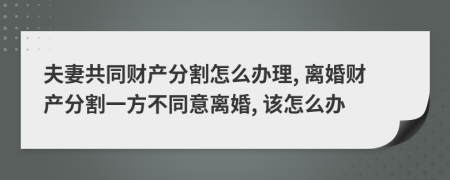 夫妻共同財產(chǎn)分割怎么辦理, 離婚財產(chǎn)分割一方不同意離婚, 該怎么辦