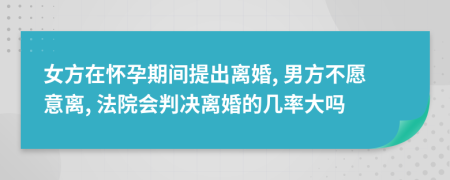 女方在懷孕期間提出離婚, 男方不愿意離, 法院會判決離婚的幾率大嗎
