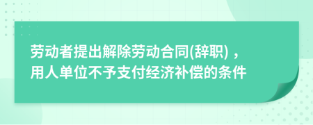 勞動者提出解除勞動合同(辭職) ，用人單位不予支付經(jīng)濟補償?shù)臈l件