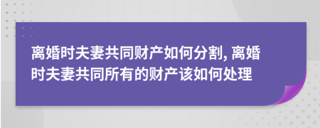 離婚時夫妻共同財產(chǎn)如何分割, 離婚時夫妻共同所有的財產(chǎn)該如何處理