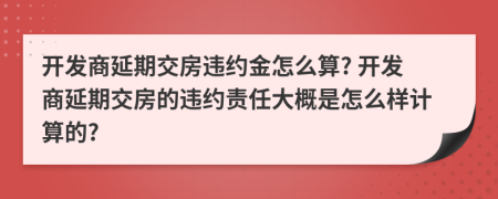 開發(fā)商延期交房違約金怎么算? 開發(fā)商延期交房的違約責(zé)任大概是怎么樣計(jì)算的?
