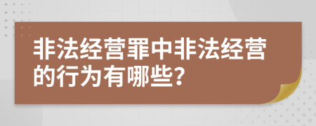 非法經(jīng)營(yíng)罪中非法經(jīng)營(yíng)的行為有哪些？