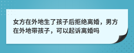 女方在外地生了孩子后拒絕離婚，男方在外地帶孩子，可以起訴離婚嗎