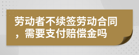 勞動者不續(xù)簽勞動合同，需要支付賠償金嗎