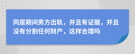 同居期間男方出軌，并且有證據(jù)，并且沒有分割任何財產(chǎn)，這樣合理嗎