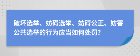 破壞選舉、妨礙選舉、妨礙公正、妨害公共選舉的行為應(yīng)當(dāng)如何處罰？
