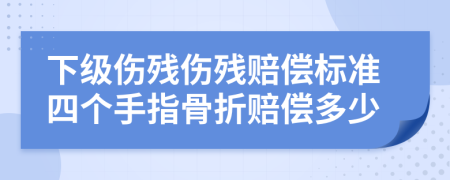 下級傷殘傷殘賠償標準四個手指骨折賠償多少