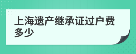 上海遺產(chǎn)繼承證過(guò)戶費(fèi)多少