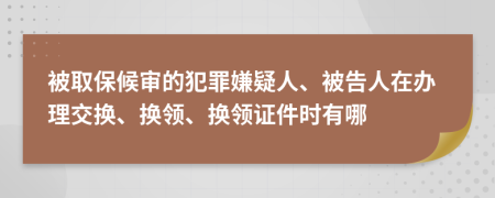 被取保候?qū)彽姆缸锵右扇?、被告人在辦理交換、換領(lǐng)、換領(lǐng)證件時有哪