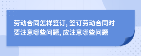 勞動合同怎樣簽訂, 簽訂勞動合同時要注意哪些問題, 應(yīng)注意哪些問題