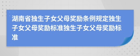 湖南省獨(dú)生子女父母獎(jiǎng)勵(lì)條例規(guī)定獨(dú)生子女父母獎(jiǎng)勵(lì)標(biāo)準(zhǔn)獨(dú)生子女父母獎(jiǎng)勵(lì)標(biāo)準(zhǔn)