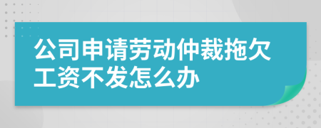 公司申請勞動仲裁拖欠工資不發(fā)怎么辦