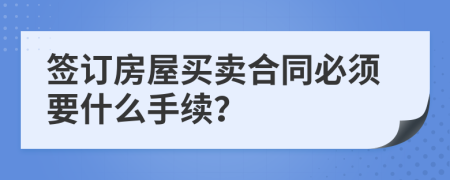 簽訂房屋買賣合同必須要什么手續(xù)？