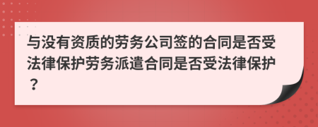 與沒有資質(zhì)的勞務公司簽的合同是否受法律保護勞務派遣合同是否受法律保護？
