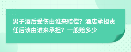 男子酒后受傷由誰來賠償？酒店承擔(dān)責(zé)任后該由誰來承擔(dān)？一般賠多少