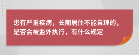 患有嚴(yán)重疾病，長期居住不能自理的，是否會被監(jiān)外執(zhí)行，有什么規(guī)定