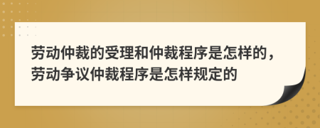 勞動仲裁的受理和仲裁程序是怎樣的，勞動爭議仲裁程序是怎樣規(guī)定的