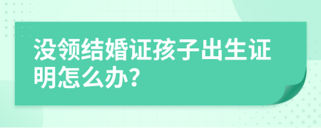 沒領(lǐng)結(jié)婚證孩子出生證明怎么辦？