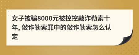 女子被騙8000元被控控敲詐勒索十年, 敲詐勒索罪中的敲詐勒索怎么認(rèn)定