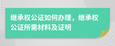 繼承權(quán)公證如何辦理，繼承權(quán)公證所需材料及證明
