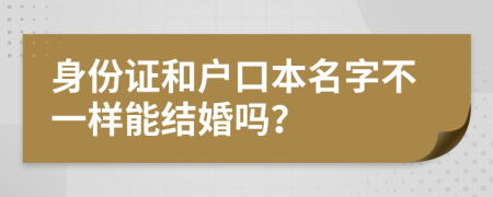 身份證和戶口本名字不一樣能結婚嗎？