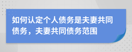 如何認(rèn)定個(gè)人債務(wù)是夫妻共同債務(wù)，夫妻共同債務(wù)范圍