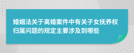 婚姻法關(guān)于離婚案件中有關(guān)子女撫養(yǎng)權(quán)歸屬問題的規(guī)定主要涉及到哪些