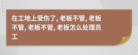 在工地上受傷了, 老板不管, 老板不管, 老板不管, 老板怎么處理員工