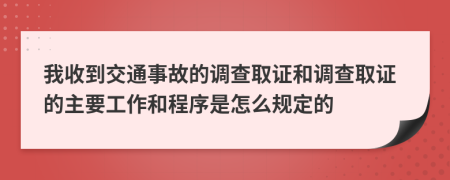 我收到交通事故的調(diào)查取證和調(diào)查取證的主要工作和程序是怎么規(guī)定的