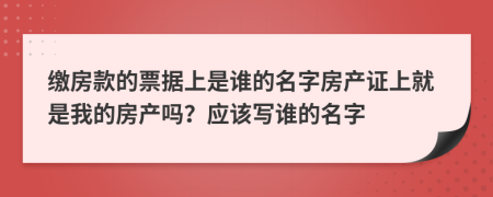 繳房款的票據(jù)上是誰(shuí)的名字房產(chǎn)證上就是我的房產(chǎn)嗎？應(yīng)該寫誰(shuí)的名字