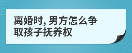 離婚時(shí), 男方怎么爭(zhēng)取孩子撫養(yǎng)權(quán)