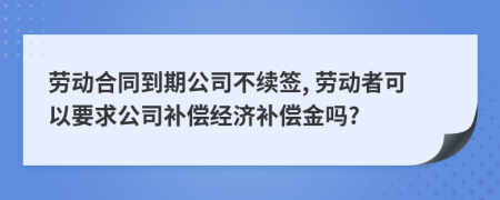 勞動(dòng)合同到期公司不續(xù)簽, 勞動(dòng)者可以要求公司補(bǔ)償經(jīng)濟(jì)補(bǔ)償金嗎?