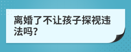 離婚了不讓孩子探視違法嗎？