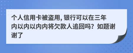 個(gè)人信用卡被盜用, 銀行可以在三年內(nèi)以?xún)?nèi)以?xún)?nèi)內(nèi)將欠款人追回嗎？如題謝謝了