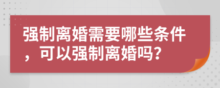 強(qiáng)制離婚需要哪些條件，可以強(qiáng)制離婚嗎？