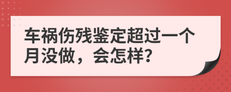 車(chē)禍傷殘鑒定超過(guò)一個(gè)月沒(méi)做，會(huì)怎樣？