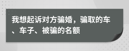 我想起訴對方騙婚，騙取的車、車子、被騙的名額