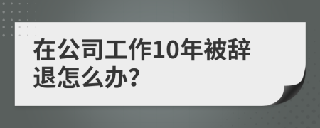 在公司工作10年被辭退怎么辦？