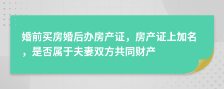 婚前買房婚后辦房產(chǎn)證，房產(chǎn)證上加名，是否屬于夫妻雙方共同財(cái)產(chǎn)